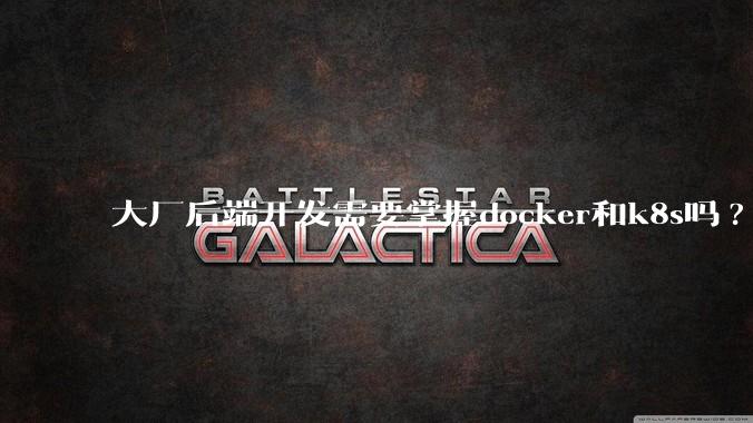 大厂后端开发需要掌握docker和k8s吗?