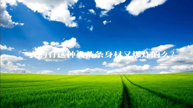 真的有这种又苗条身材又爆炸的么？