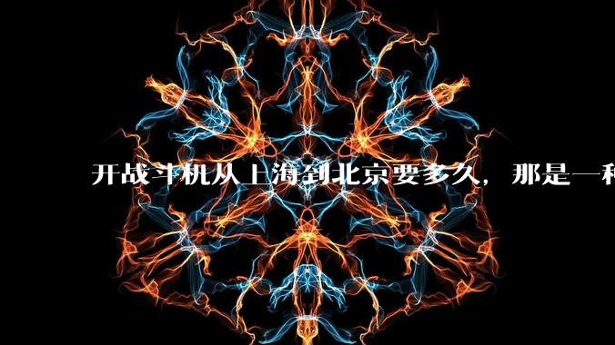 开战斗机从上海到北京要多久，那是一种什么样的体验？