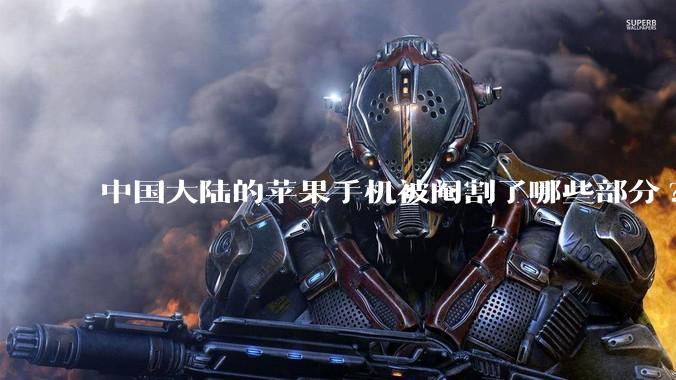 中国大陆的苹果手机被阉割了哪些部分?