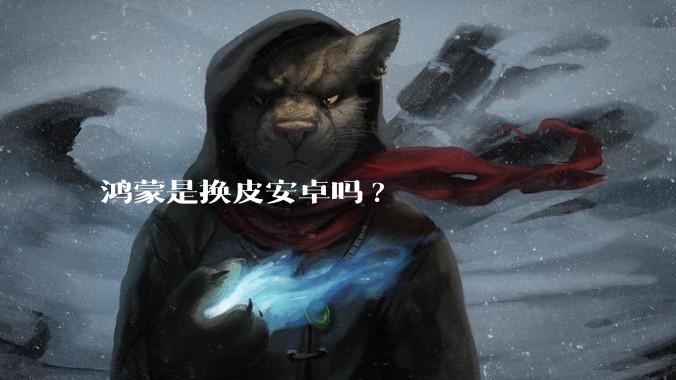 鸿蒙是换皮安卓吗?