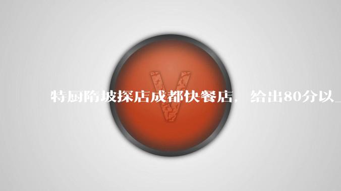 特厨隋坡探店成都快餐店，给出80分以上的高分，为什么评分远高于大饭店？