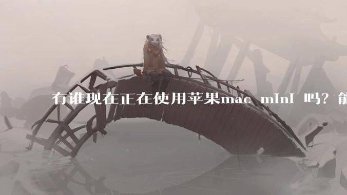 有谁现在正在使用苹果mac mini 吗？能分享一下使用感受不？