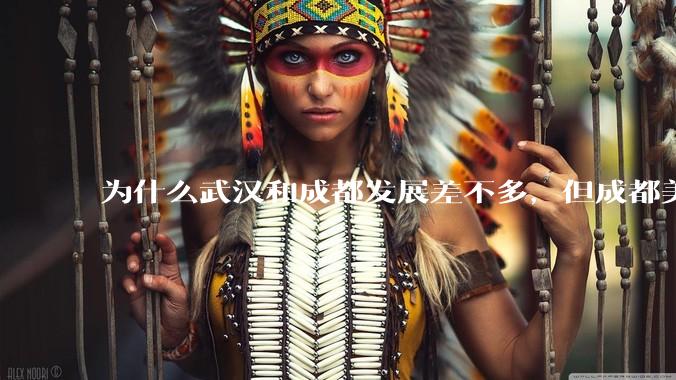 为什么武汉和成都发展差不多，但成都美誉度口碑高于武汉？